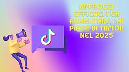 Approcci Efficaci per Aumentare I Mi Piace Di TikTok Nel 2025
